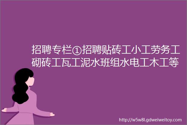 招聘专栏①招聘贴砖工小工劳务工砌砖工瓦工泥水班组水电工木工等等