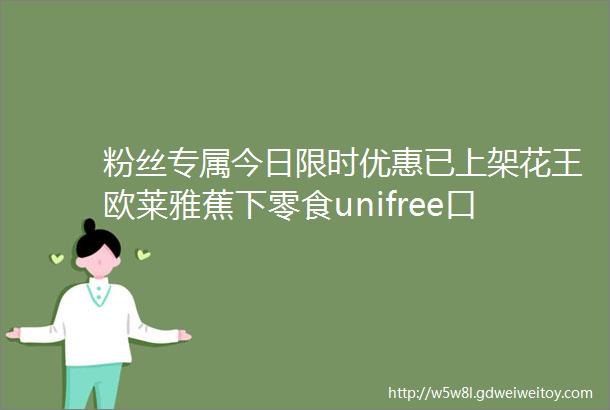 粉丝专属今日限时优惠已上架花王欧莱雅蕉下零食unifree口罩服装日常生活用品等