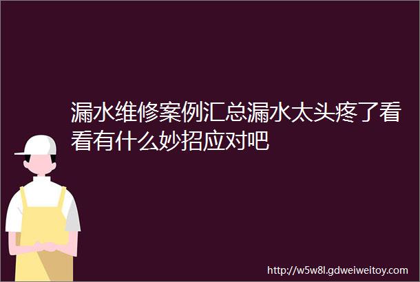 漏水维修案例汇总漏水太头疼了看看有什么妙招应对吧