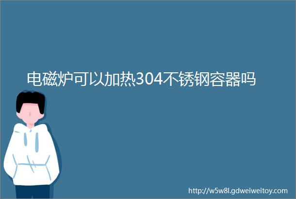 电磁炉可以加热304不锈钢容器吗