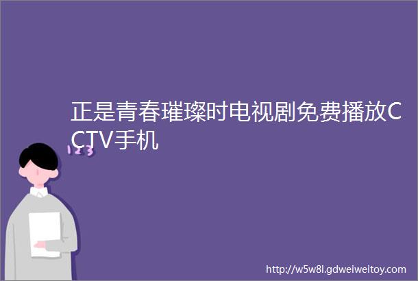 正是青春璀璨时电视剧免费播放CCTV手机