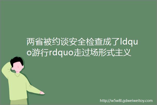 两省被约谈安全检查成了ldquo游行rdquo走过场形式主义终酿恶果