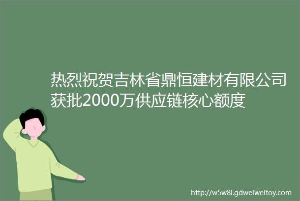 热烈祝贺吉林省鼎恒建材有限公司获批2000万供应链核心额度